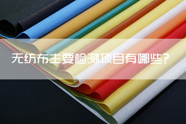 1712804658203180.jpg 无纺布主要检测项目有哪些?.jpg
